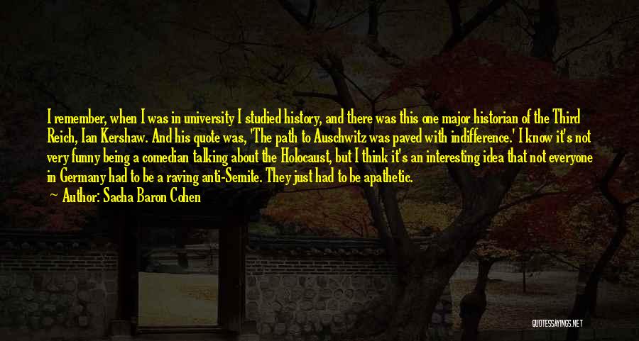 Sacha Baron Cohen Quotes: I Remember, When I Was In University I Studied History, And There Was This One Major Historian Of The Third