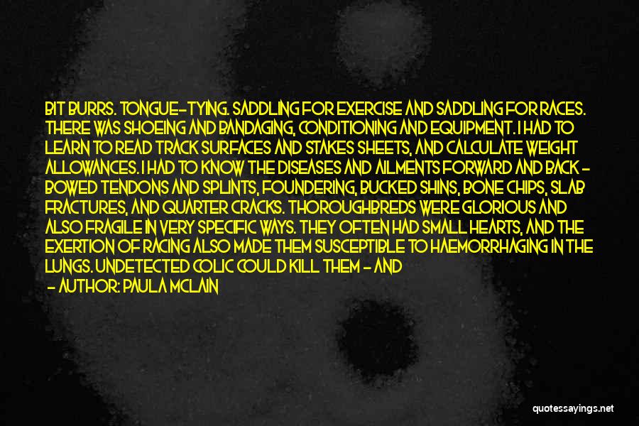 Paula McLain Quotes: Bit Burrs. Tongue-tying. Saddling For Exercise And Saddling For Races. There Was Shoeing And Bandaging, Conditioning And Equipment. I Had