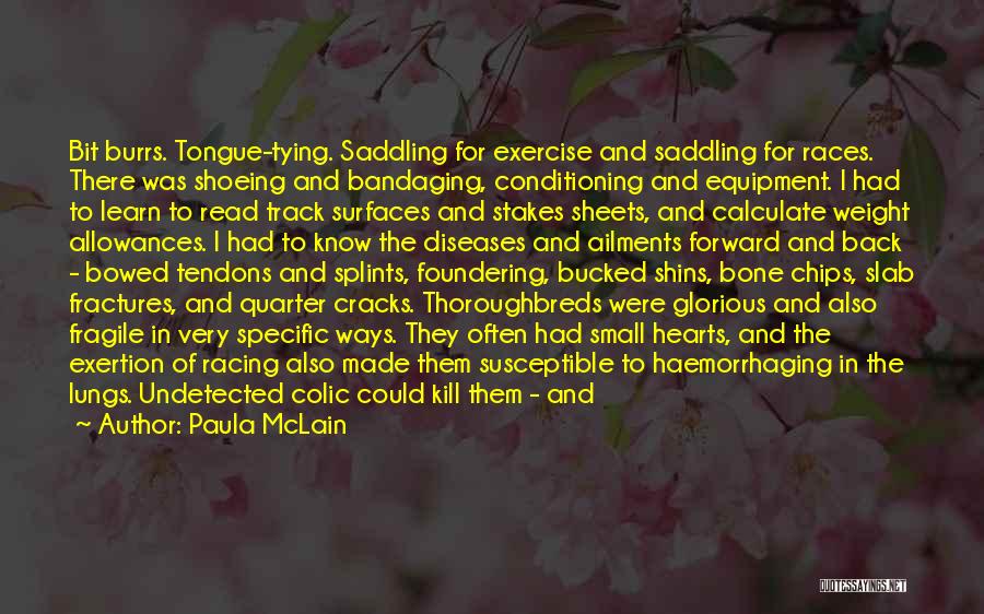 Paula McLain Quotes: Bit Burrs. Tongue-tying. Saddling For Exercise And Saddling For Races. There Was Shoeing And Bandaging, Conditioning And Equipment. I Had
