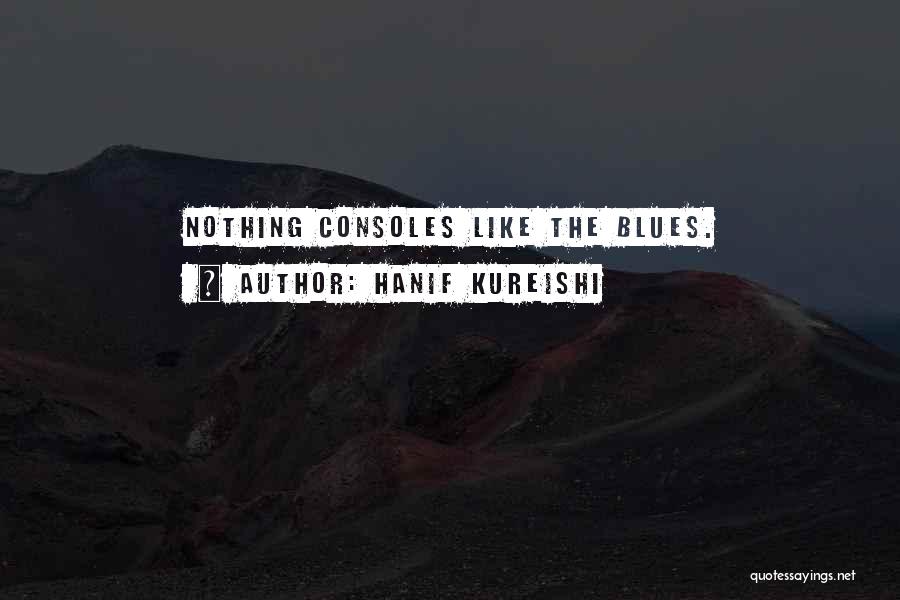 Hanif Kureishi Quotes: Nothing Consoles Like The Blues.