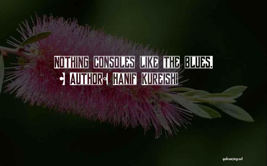 Hanif Kureishi Quotes: Nothing Consoles Like The Blues.