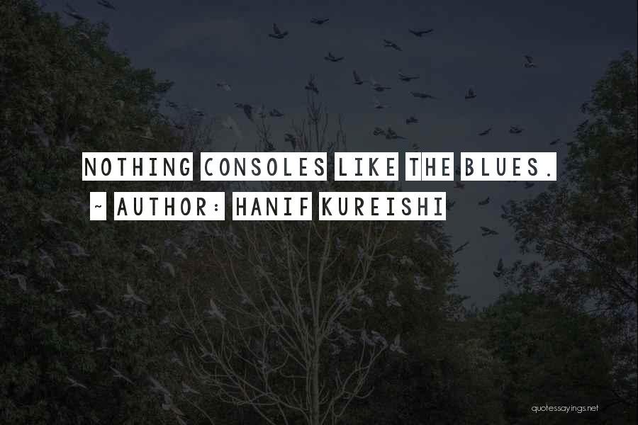 Hanif Kureishi Quotes: Nothing Consoles Like The Blues.
