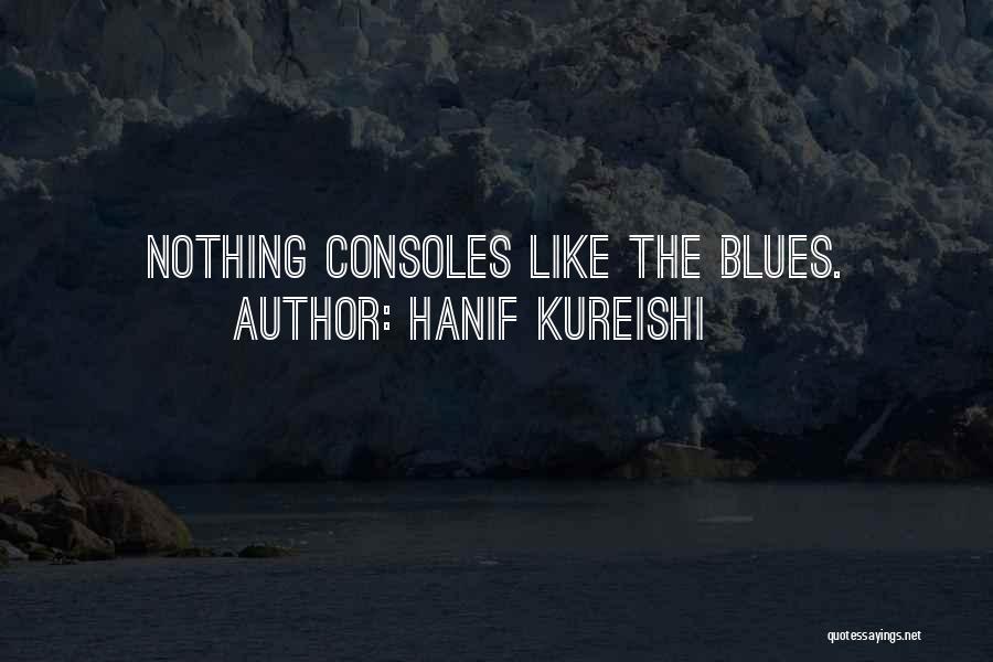 Hanif Kureishi Quotes: Nothing Consoles Like The Blues.