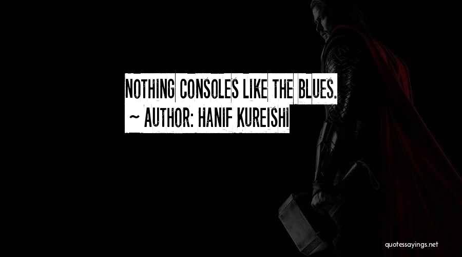 Hanif Kureishi Quotes: Nothing Consoles Like The Blues.