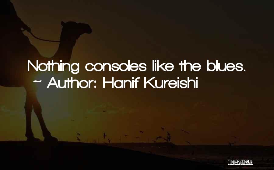 Hanif Kureishi Quotes: Nothing Consoles Like The Blues.