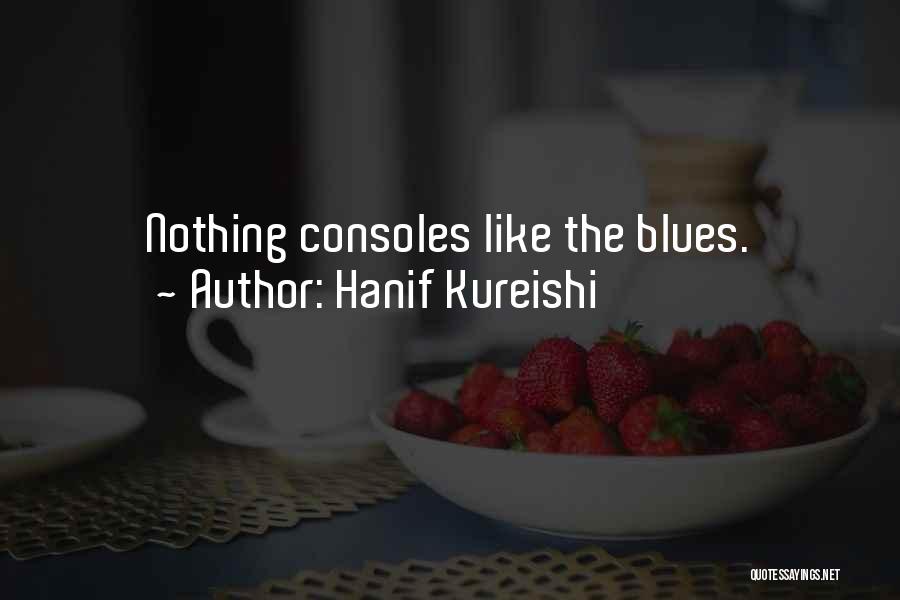 Hanif Kureishi Quotes: Nothing Consoles Like The Blues.