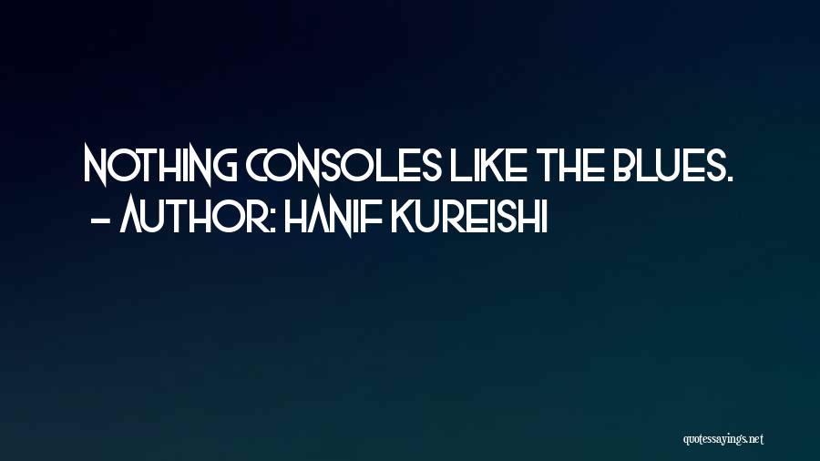 Hanif Kureishi Quotes: Nothing Consoles Like The Blues.