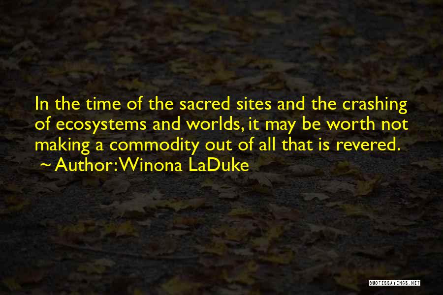 Winona LaDuke Quotes: In The Time Of The Sacred Sites And The Crashing Of Ecosystems And Worlds, It May Be Worth Not Making