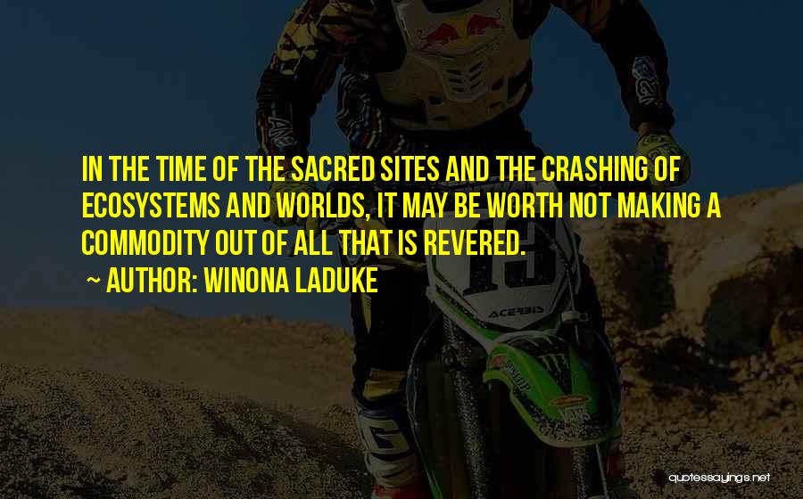 Winona LaDuke Quotes: In The Time Of The Sacred Sites And The Crashing Of Ecosystems And Worlds, It May Be Worth Not Making