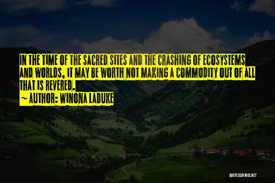 Winona LaDuke Quotes: In The Time Of The Sacred Sites And The Crashing Of Ecosystems And Worlds, It May Be Worth Not Making