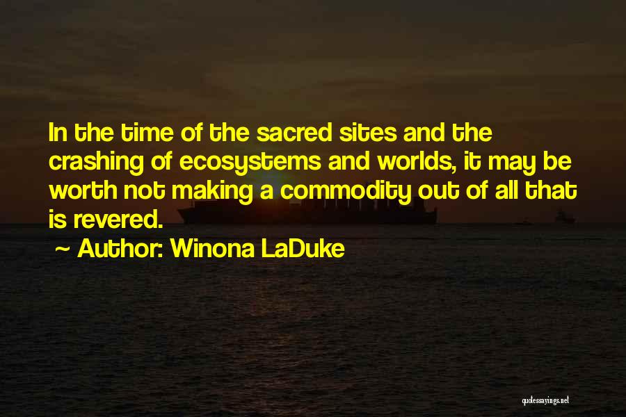 Winona LaDuke Quotes: In The Time Of The Sacred Sites And The Crashing Of Ecosystems And Worlds, It May Be Worth Not Making