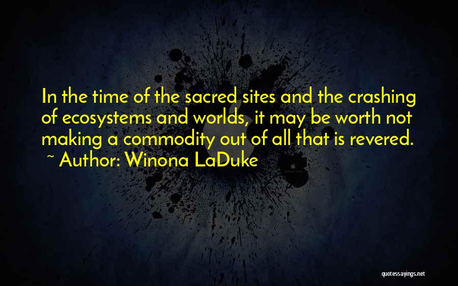 Winona LaDuke Quotes: In The Time Of The Sacred Sites And The Crashing Of Ecosystems And Worlds, It May Be Worth Not Making