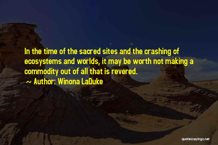 Winona LaDuke Quotes: In The Time Of The Sacred Sites And The Crashing Of Ecosystems And Worlds, It May Be Worth Not Making