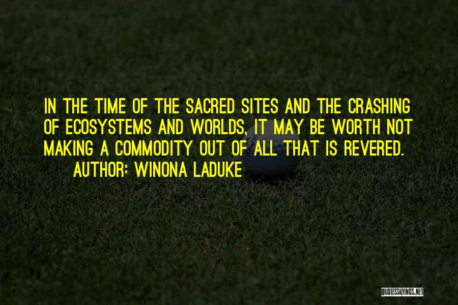 Winona LaDuke Quotes: In The Time Of The Sacred Sites And The Crashing Of Ecosystems And Worlds, It May Be Worth Not Making