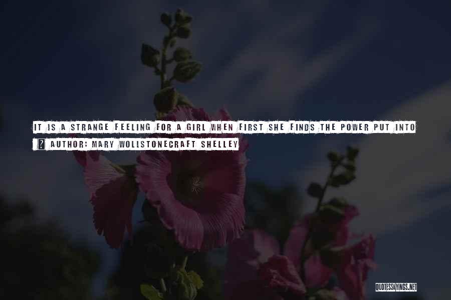 Mary Wollstonecraft Shelley Quotes: It Is A Strange Feeling For A Girl When First She Finds The Power Put Into Her Hand Of Influencing