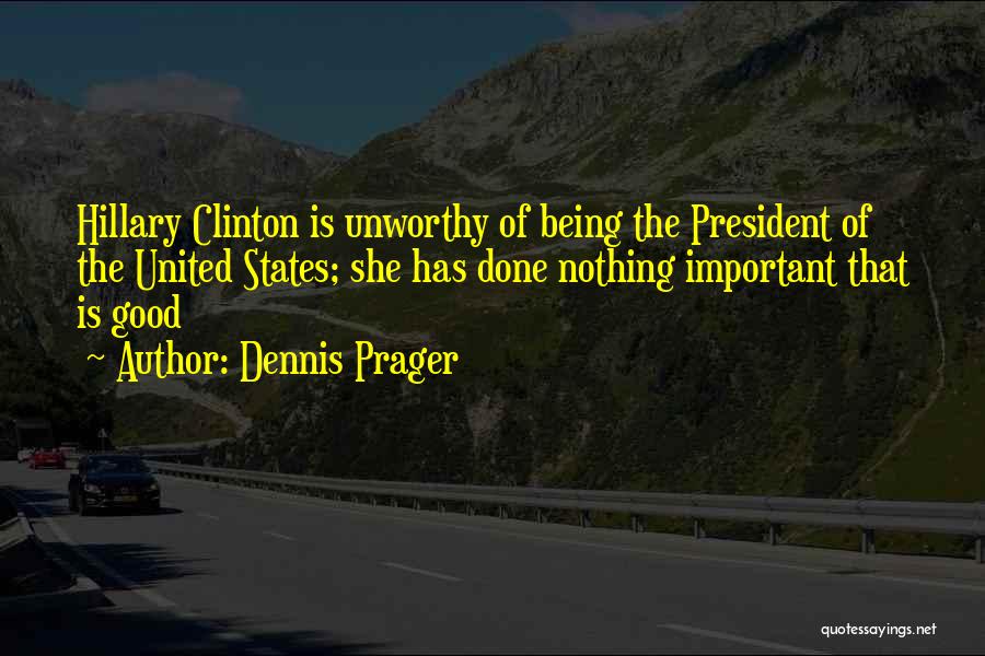 Dennis Prager Quotes: Hillary Clinton Is Unworthy Of Being The President Of The United States; She Has Done Nothing Important That Is Good