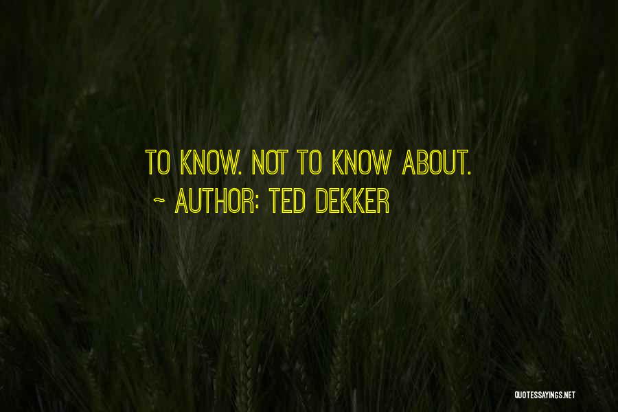 Ted Dekker Quotes: To Know. Not To Know About.