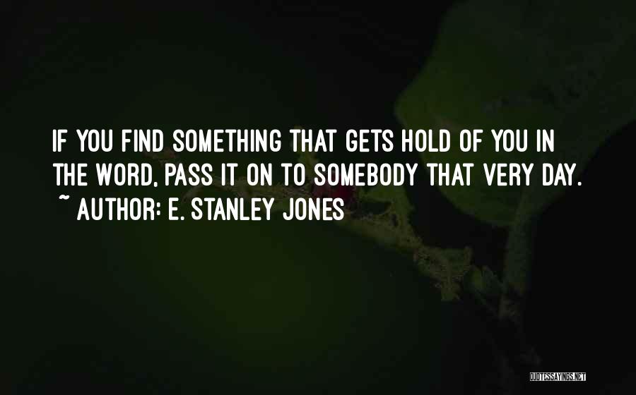 E. Stanley Jones Quotes: If You Find Something That Gets Hold Of You In The Word, Pass It On To Somebody That Very Day.