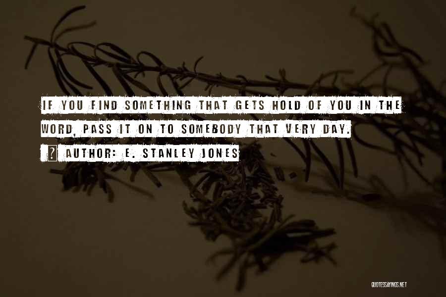 E. Stanley Jones Quotes: If You Find Something That Gets Hold Of You In The Word, Pass It On To Somebody That Very Day.