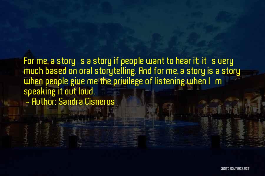 Sandra Cisneros Quotes: For Me, A Story's A Story If People Want To Hear It; It's Very Much Based On Oral Storytelling. And
