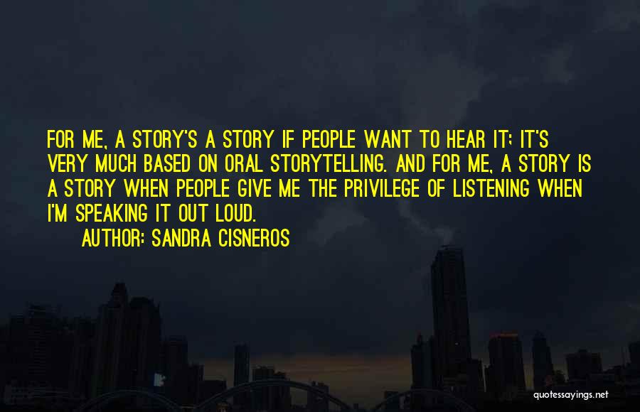 Sandra Cisneros Quotes: For Me, A Story's A Story If People Want To Hear It; It's Very Much Based On Oral Storytelling. And