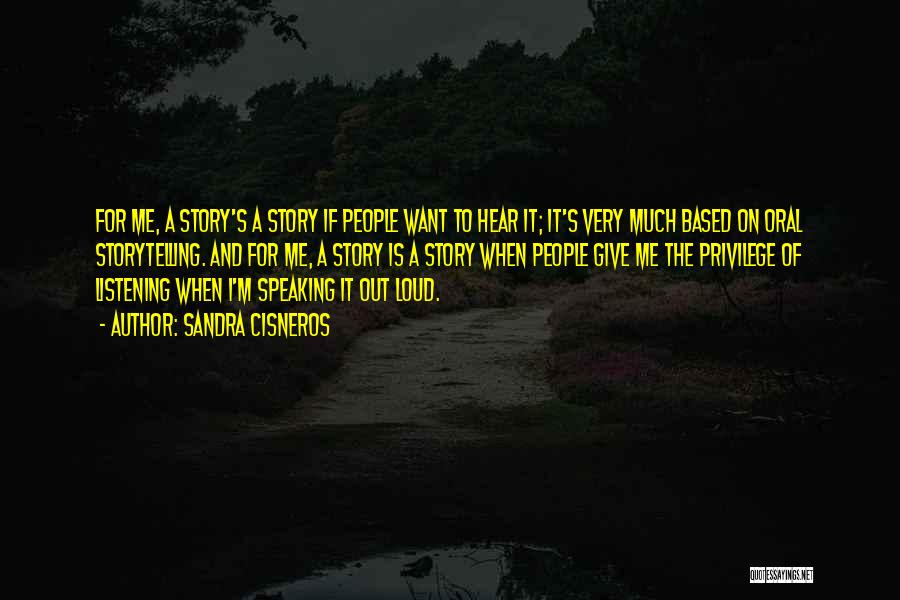 Sandra Cisneros Quotes: For Me, A Story's A Story If People Want To Hear It; It's Very Much Based On Oral Storytelling. And