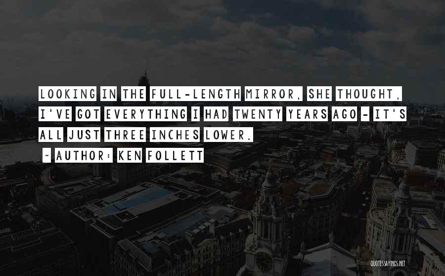 Ken Follett Quotes: Looking In The Full-length Mirror, She Thought, I've Got Everything I Had Twenty Years Ago - It's All Just Three