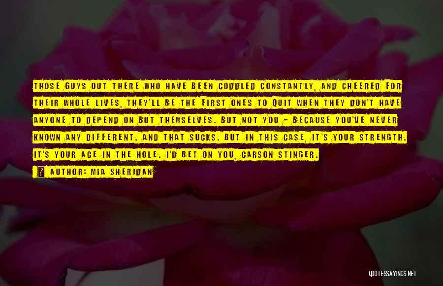 Mia Sheridan Quotes: Those Guys Out There Who Have Been Coddled Constantly, And Cheered For Their Whole Lives, They'll Be The First Ones