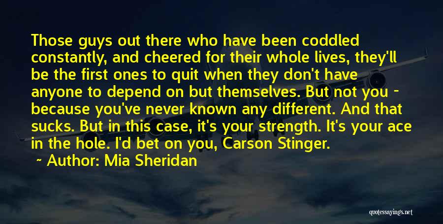Mia Sheridan Quotes: Those Guys Out There Who Have Been Coddled Constantly, And Cheered For Their Whole Lives, They'll Be The First Ones