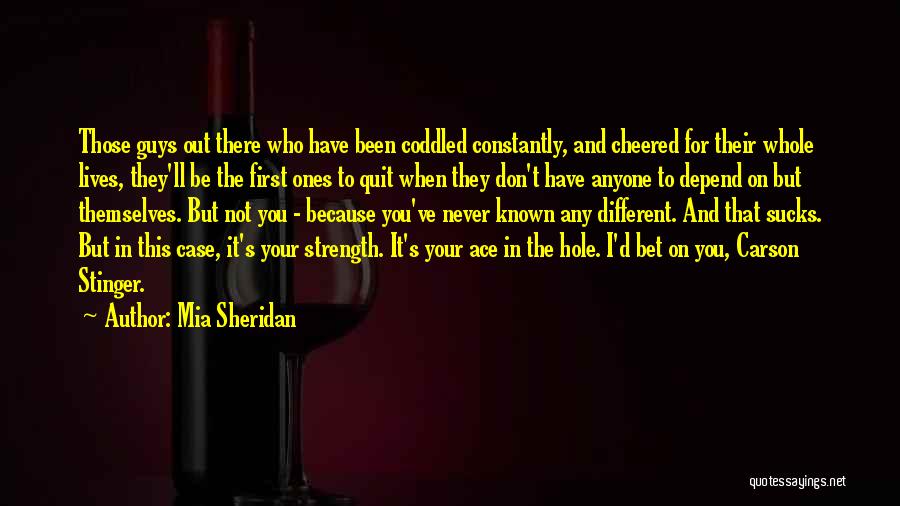 Mia Sheridan Quotes: Those Guys Out There Who Have Been Coddled Constantly, And Cheered For Their Whole Lives, They'll Be The First Ones