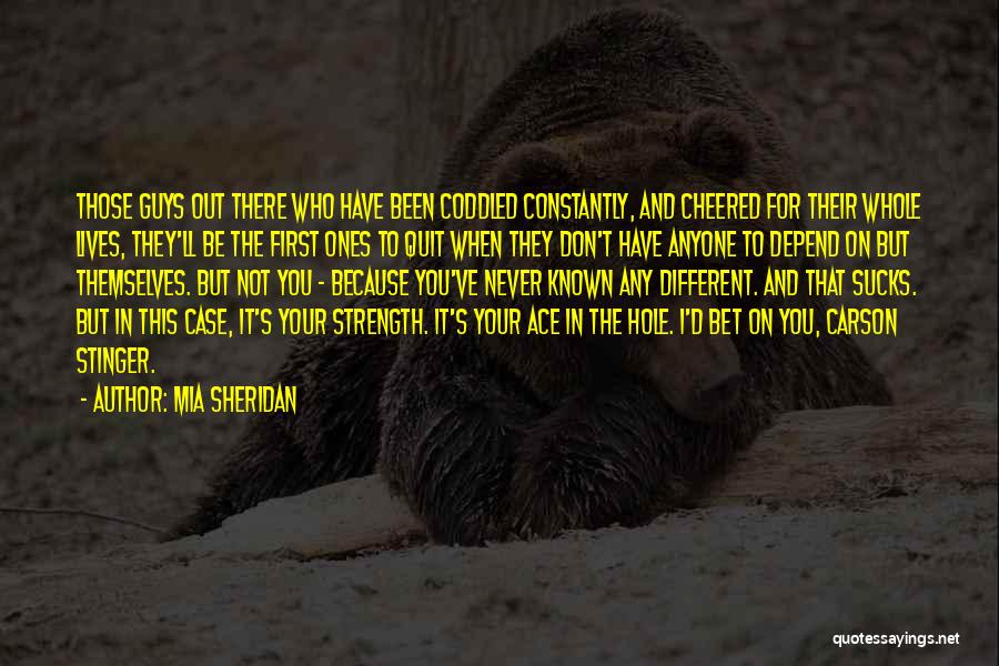 Mia Sheridan Quotes: Those Guys Out There Who Have Been Coddled Constantly, And Cheered For Their Whole Lives, They'll Be The First Ones