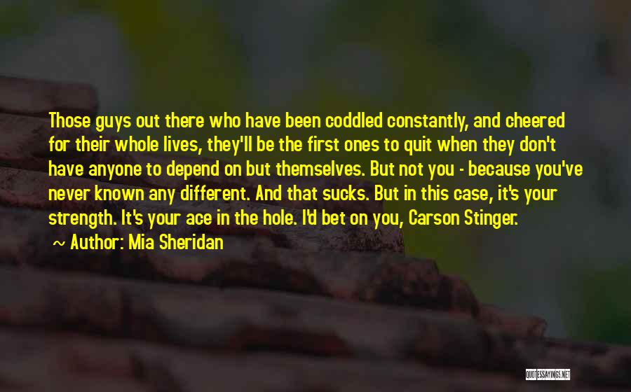 Mia Sheridan Quotes: Those Guys Out There Who Have Been Coddled Constantly, And Cheered For Their Whole Lives, They'll Be The First Ones