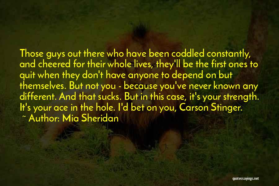 Mia Sheridan Quotes: Those Guys Out There Who Have Been Coddled Constantly, And Cheered For Their Whole Lives, They'll Be The First Ones