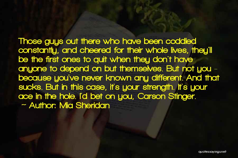 Mia Sheridan Quotes: Those Guys Out There Who Have Been Coddled Constantly, And Cheered For Their Whole Lives, They'll Be The First Ones