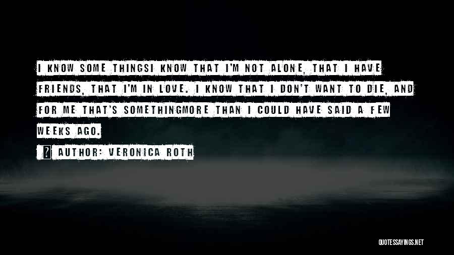 Veronica Roth Quotes: I Know Some Thingsi Know That I'm Not Alone, That I Have Friends, That I'm In Love. I Know That