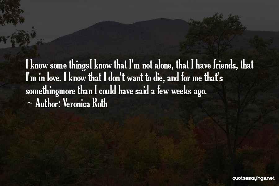 Veronica Roth Quotes: I Know Some Thingsi Know That I'm Not Alone, That I Have Friends, That I'm In Love. I Know That