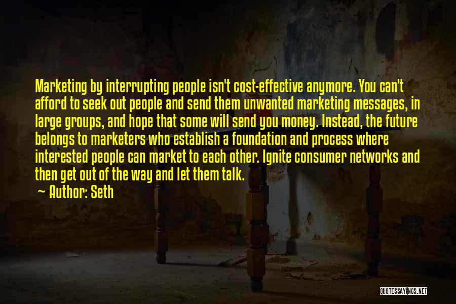 Seth Quotes: Marketing By Interrupting People Isn't Cost-effective Anymore. You Can't Afford To Seek Out People And Send Them Unwanted Marketing Messages,