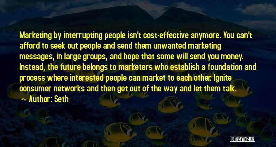 Seth Quotes: Marketing By Interrupting People Isn't Cost-effective Anymore. You Can't Afford To Seek Out People And Send Them Unwanted Marketing Messages,