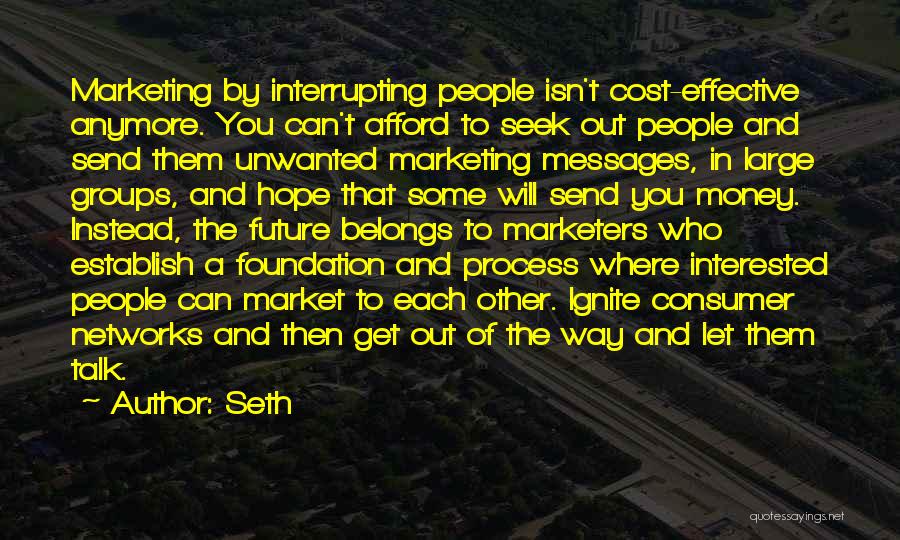 Seth Quotes: Marketing By Interrupting People Isn't Cost-effective Anymore. You Can't Afford To Seek Out People And Send Them Unwanted Marketing Messages,