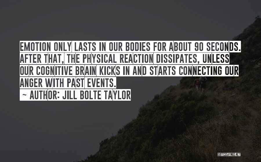 Jill Bolte Taylor Quotes: Emotion Only Lasts In Our Bodies For About 90 Seconds. After That, The Physical Reaction Dissipates, Unless Our Cognitive Brain