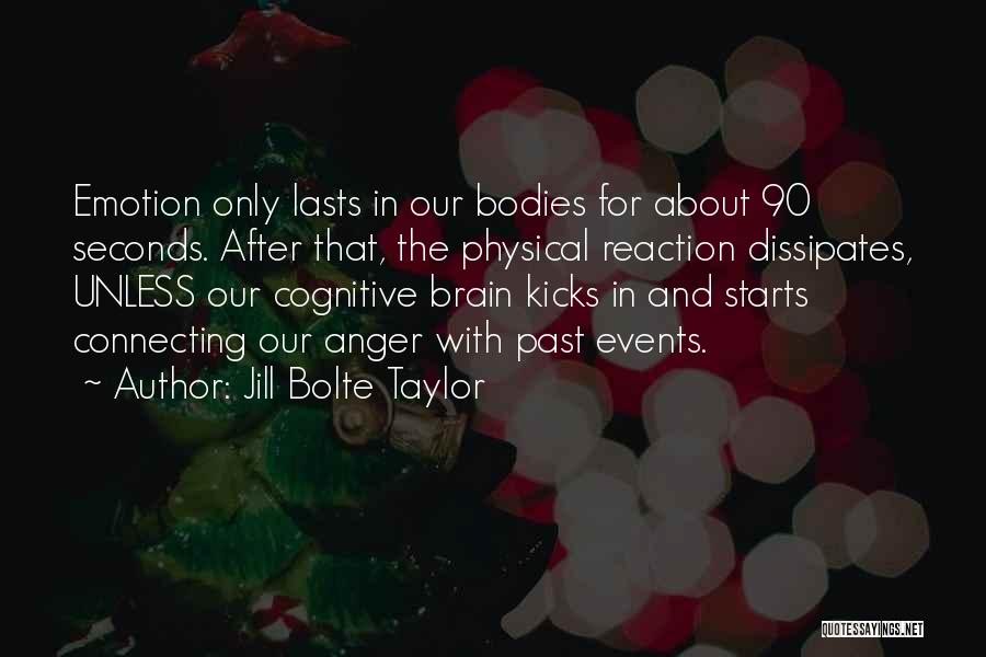 Jill Bolte Taylor Quotes: Emotion Only Lasts In Our Bodies For About 90 Seconds. After That, The Physical Reaction Dissipates, Unless Our Cognitive Brain