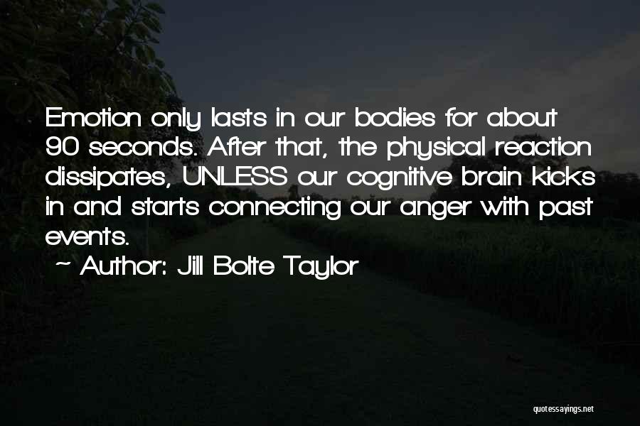 Jill Bolte Taylor Quotes: Emotion Only Lasts In Our Bodies For About 90 Seconds. After That, The Physical Reaction Dissipates, Unless Our Cognitive Brain