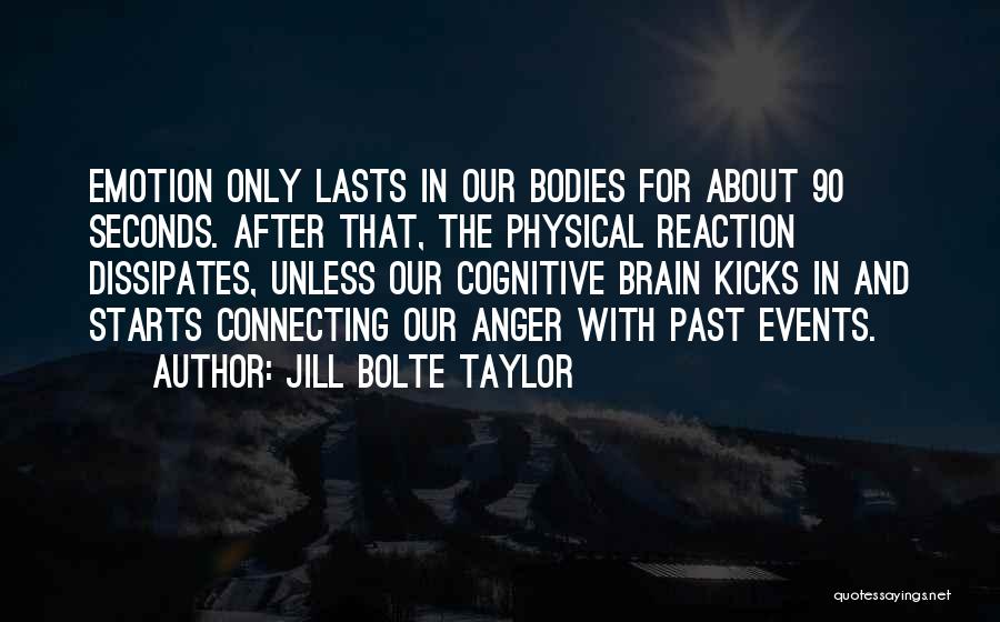 Jill Bolte Taylor Quotes: Emotion Only Lasts In Our Bodies For About 90 Seconds. After That, The Physical Reaction Dissipates, Unless Our Cognitive Brain