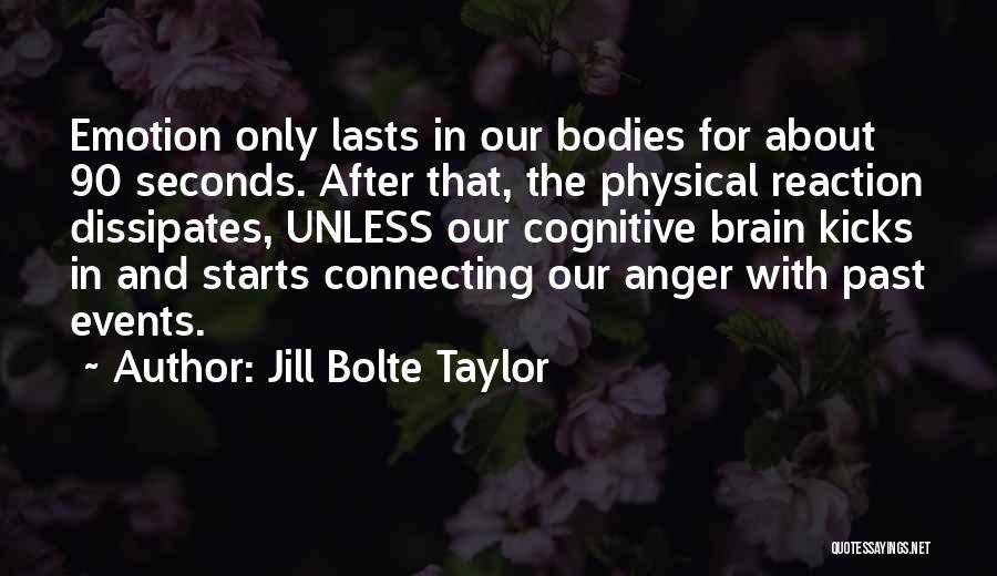 Jill Bolte Taylor Quotes: Emotion Only Lasts In Our Bodies For About 90 Seconds. After That, The Physical Reaction Dissipates, Unless Our Cognitive Brain