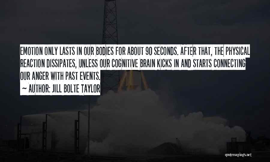 Jill Bolte Taylor Quotes: Emotion Only Lasts In Our Bodies For About 90 Seconds. After That, The Physical Reaction Dissipates, Unless Our Cognitive Brain