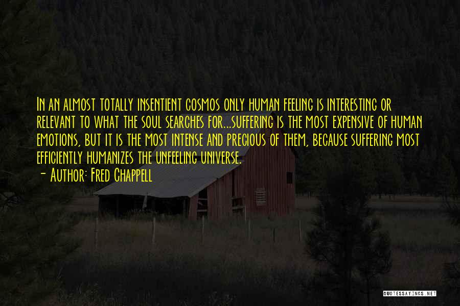 Fred Chappell Quotes: In An Almost Totally Insentient Cosmos Only Human Feeling Is Interesting Or Relevant To What The Soul Searches For...suffering Is
