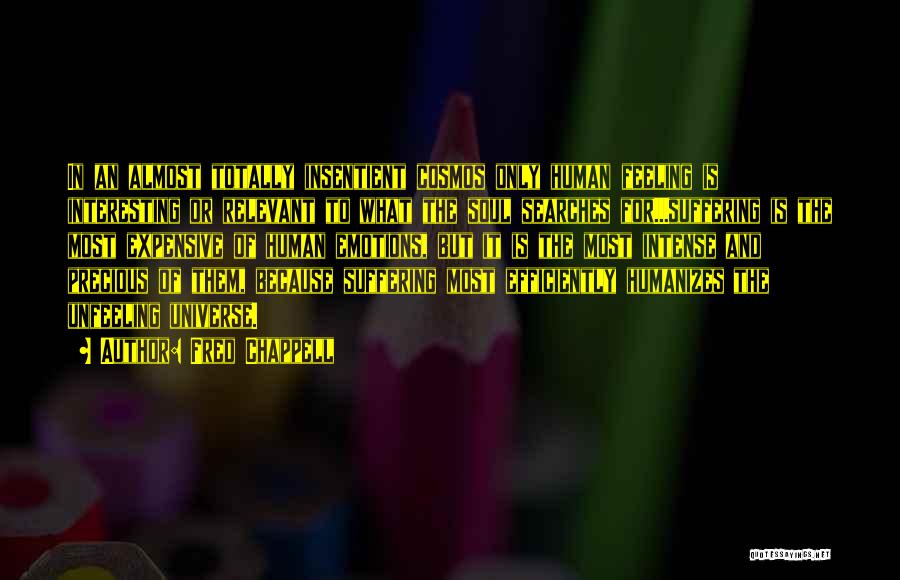 Fred Chappell Quotes: In An Almost Totally Insentient Cosmos Only Human Feeling Is Interesting Or Relevant To What The Soul Searches For...suffering Is