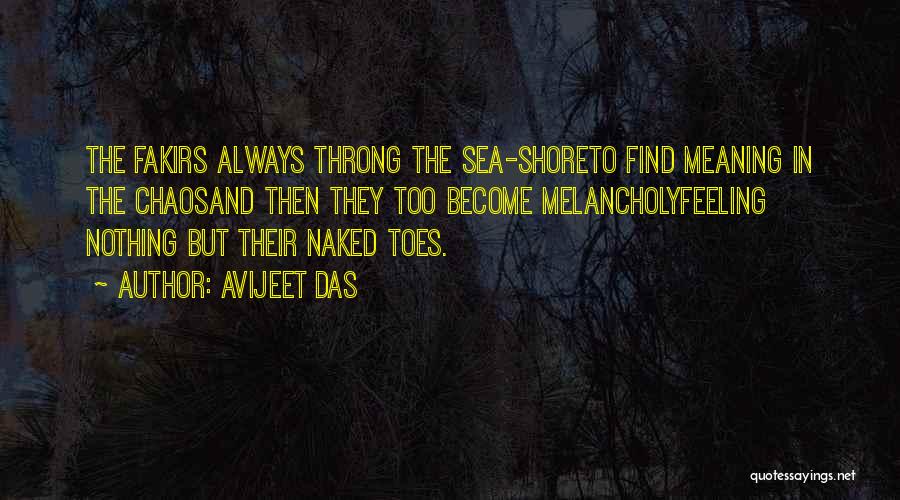 Avijeet Das Quotes: The Fakirs Always Throng The Sea-shoreto Find Meaning In The Chaosand Then They Too Become Melancholyfeeling Nothing But Their Naked