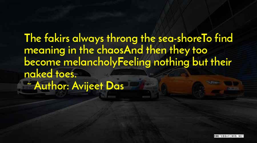 Avijeet Das Quotes: The Fakirs Always Throng The Sea-shoreto Find Meaning In The Chaosand Then They Too Become Melancholyfeeling Nothing But Their Naked