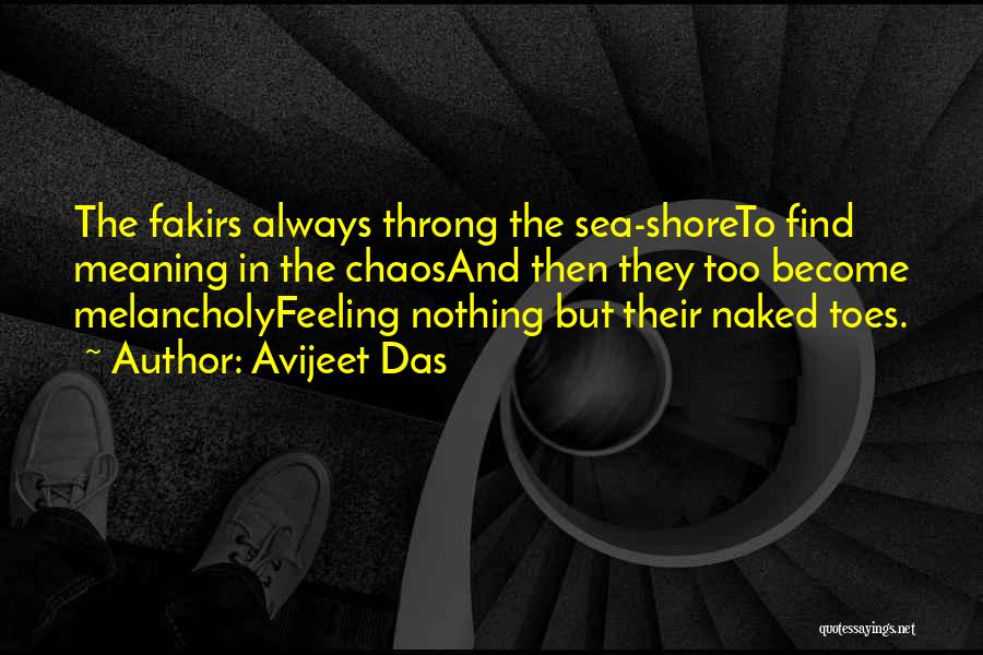 Avijeet Das Quotes: The Fakirs Always Throng The Sea-shoreto Find Meaning In The Chaosand Then They Too Become Melancholyfeeling Nothing But Their Naked